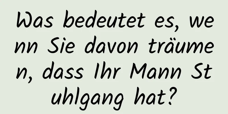 Was bedeutet es, wenn Sie davon träumen, dass Ihr Mann Stuhlgang hat?