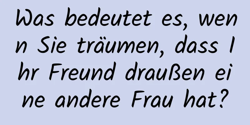 Was bedeutet es, wenn Sie träumen, dass Ihr Freund draußen eine andere Frau hat?