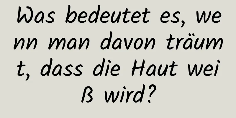 Was bedeutet es, wenn man davon träumt, dass die Haut weiß wird?