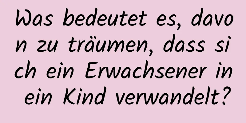 Was bedeutet es, davon zu träumen, dass sich ein Erwachsener in ein Kind verwandelt?