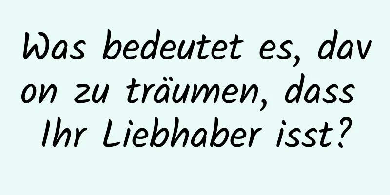 Was bedeutet es, davon zu träumen, dass Ihr Liebhaber isst?