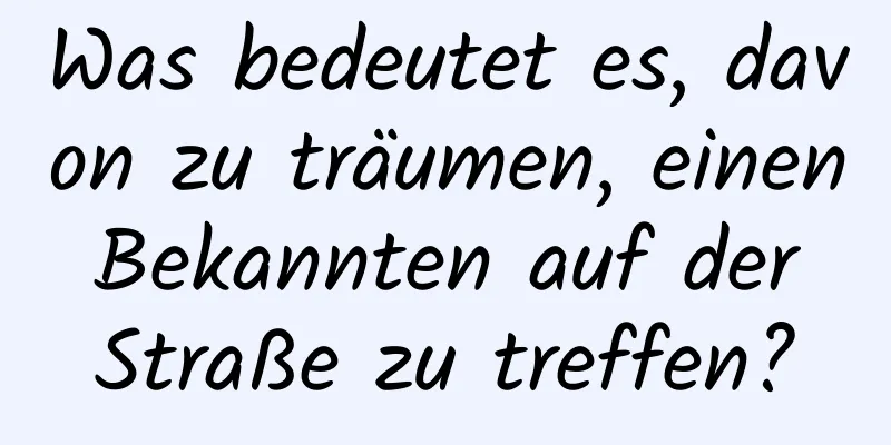 Was bedeutet es, davon zu träumen, einen Bekannten auf der Straße zu treffen?