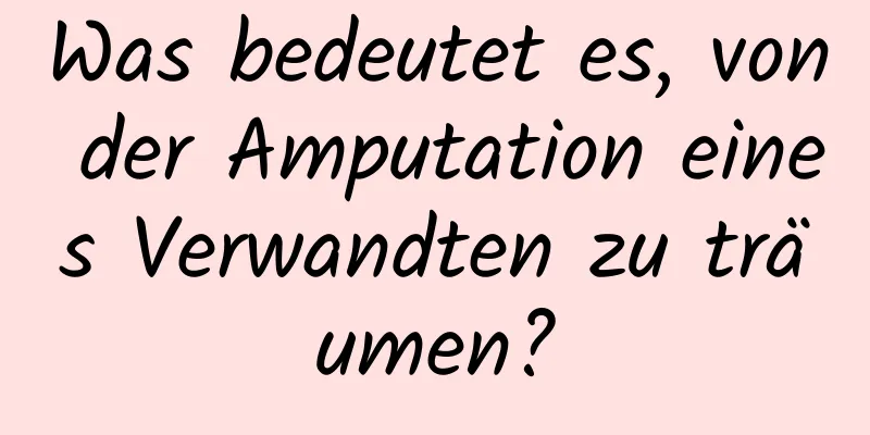 Was bedeutet es, von der Amputation eines Verwandten zu träumen?