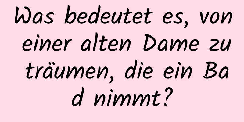 Was bedeutet es, von einer alten Dame zu träumen, die ein Bad nimmt?