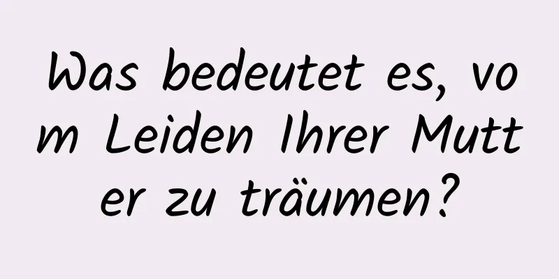 Was bedeutet es, vom Leiden Ihrer Mutter zu träumen?