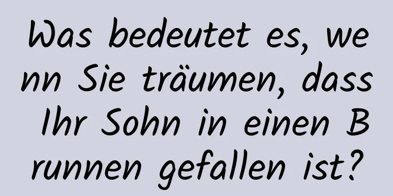 Was bedeutet es, wenn Sie träumen, dass Ihr Sohn in einen Brunnen gefallen ist?