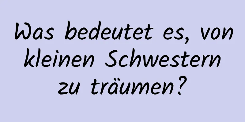 Was bedeutet es, von kleinen Schwestern zu träumen?