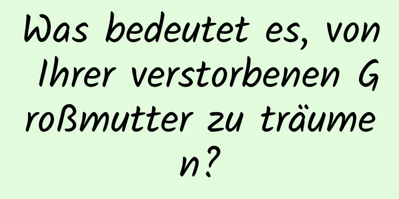 Was bedeutet es, von Ihrer verstorbenen Großmutter zu träumen?