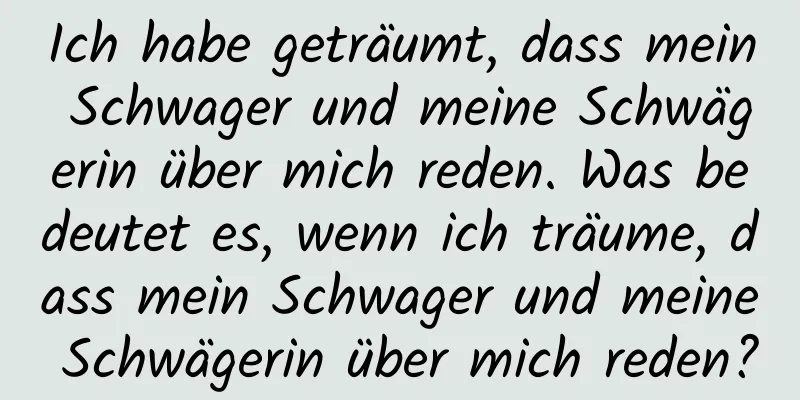 Ich habe geträumt, dass mein Schwager und meine Schwägerin über mich reden. Was bedeutet es, wenn ich träume, dass mein Schwager und meine Schwägerin über mich reden?