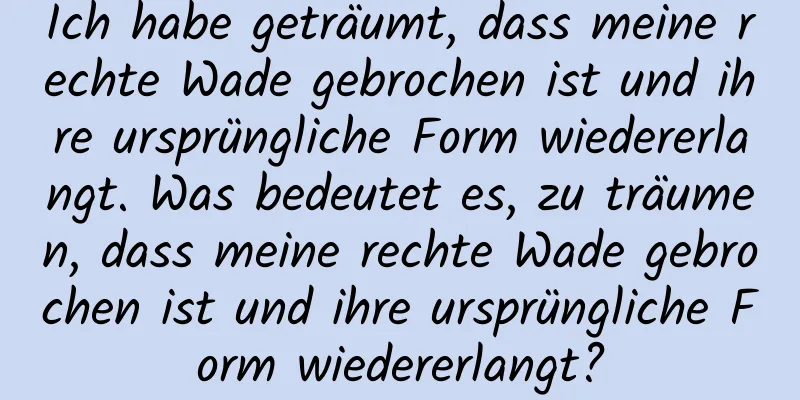 Ich habe geträumt, dass meine rechte Wade gebrochen ist und ihre ursprüngliche Form wiedererlangt. Was bedeutet es, zu träumen, dass meine rechte Wade gebrochen ist und ihre ursprüngliche Form wiedererlangt?