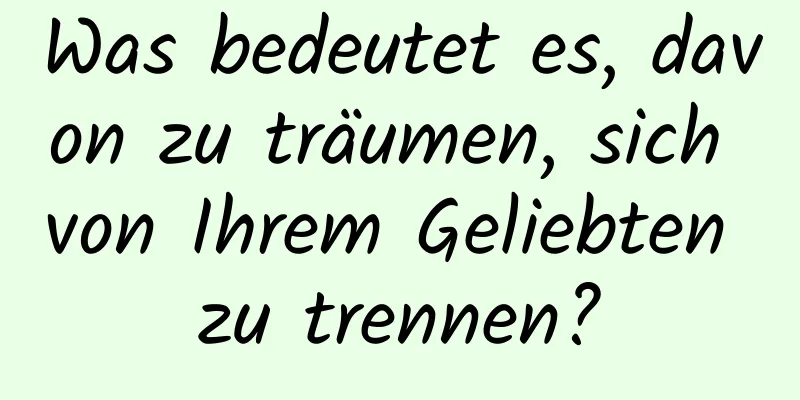 Was bedeutet es, davon zu träumen, sich von Ihrem Geliebten zu trennen?