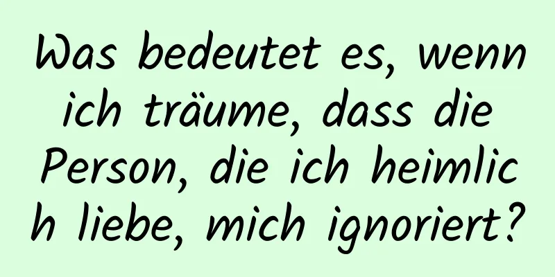 Was bedeutet es, wenn ich träume, dass die Person, die ich heimlich liebe, mich ignoriert?