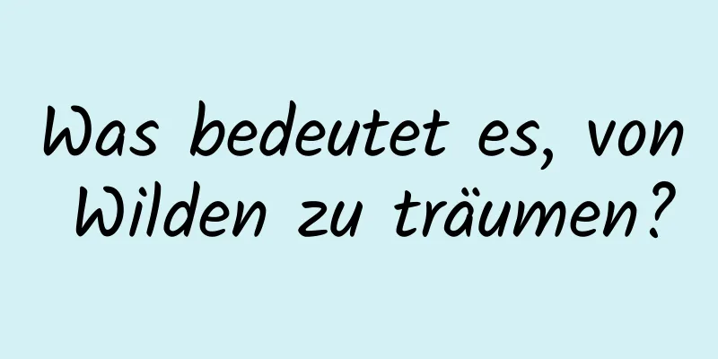 Was bedeutet es, von Wilden zu träumen?