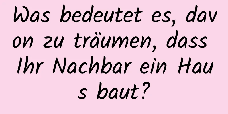 Was bedeutet es, davon zu träumen, dass Ihr Nachbar ein Haus baut?