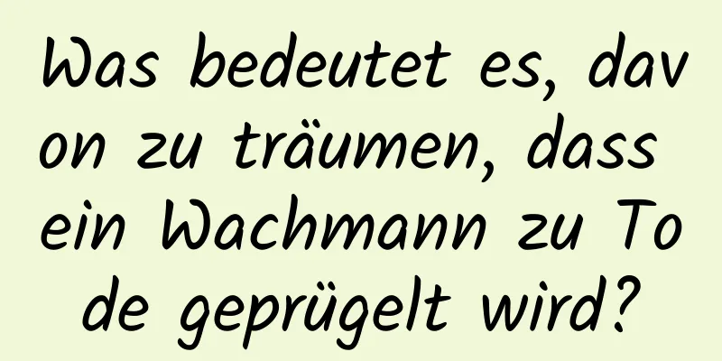 Was bedeutet es, davon zu träumen, dass ein Wachmann zu Tode geprügelt wird?