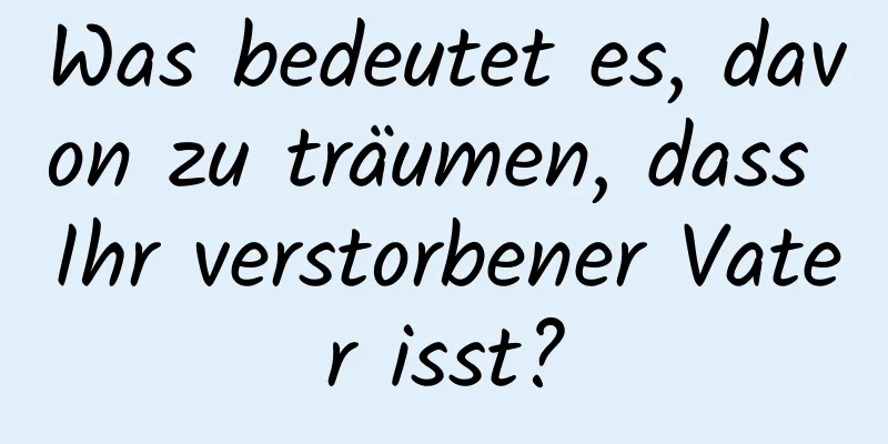 Was bedeutet es, davon zu träumen, dass Ihr verstorbener Vater isst?