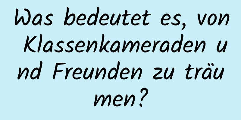 Was bedeutet es, von Klassenkameraden und Freunden zu träumen?