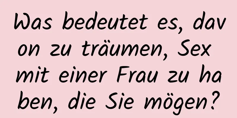 Was bedeutet es, davon zu träumen, Sex mit einer Frau zu haben, die Sie mögen?