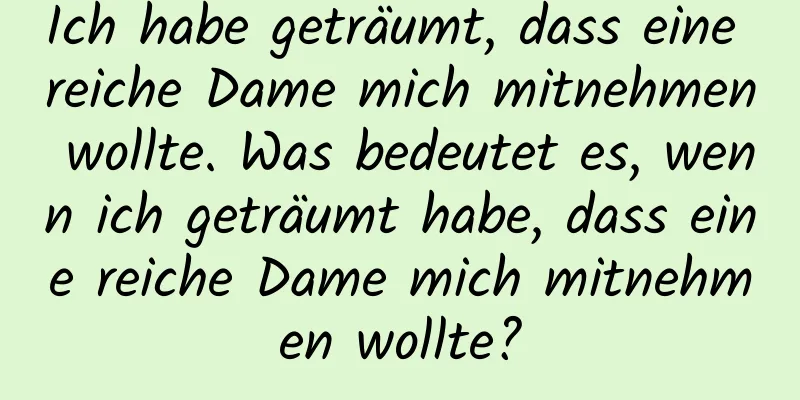 Ich habe geträumt, dass eine reiche Dame mich mitnehmen wollte. Was bedeutet es, wenn ich geträumt habe, dass eine reiche Dame mich mitnehmen wollte?