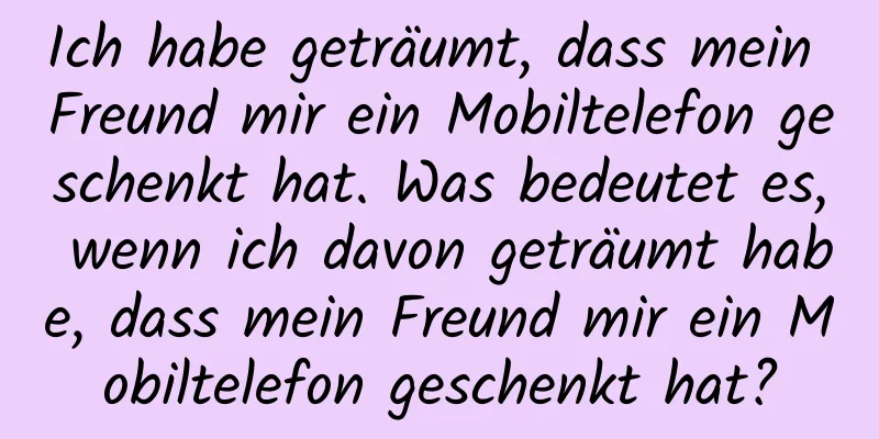 Ich habe geträumt, dass mein Freund mir ein Mobiltelefon geschenkt hat. Was bedeutet es, wenn ich davon geträumt habe, dass mein Freund mir ein Mobiltelefon geschenkt hat?