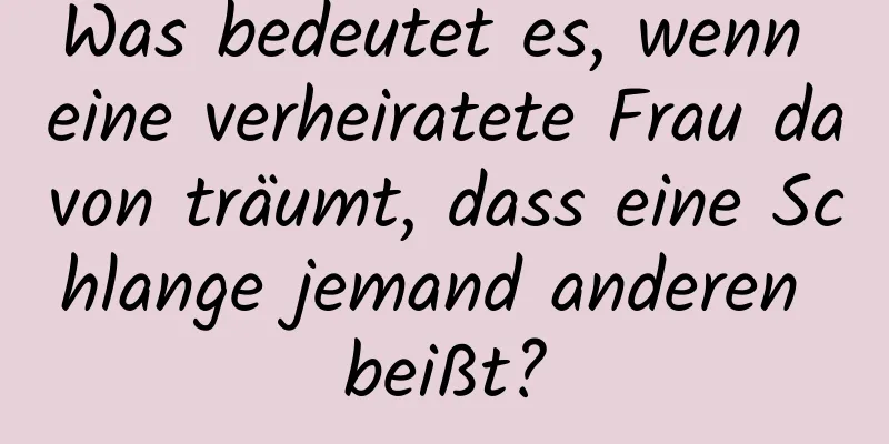 Was bedeutet es, wenn eine verheiratete Frau davon träumt, dass eine Schlange jemand anderen beißt?