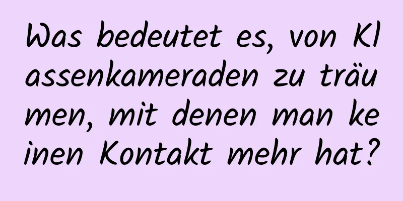 Was bedeutet es, von Klassenkameraden zu träumen, mit denen man keinen Kontakt mehr hat?