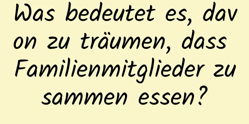 Was bedeutet es, davon zu träumen, dass Familienmitglieder zusammen essen?