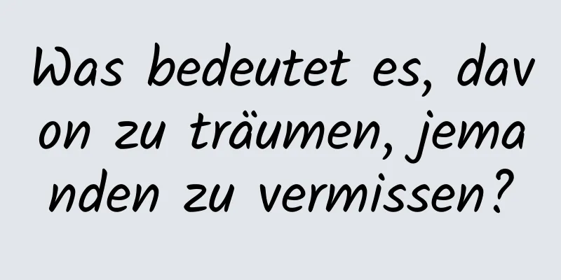 Was bedeutet es, davon zu träumen, jemanden zu vermissen?