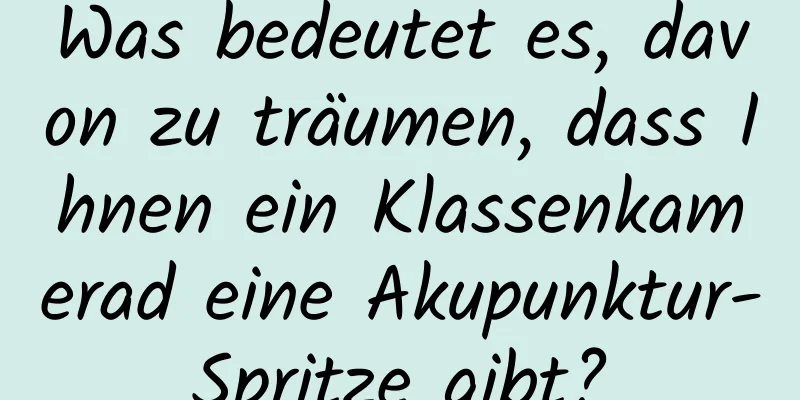 Was bedeutet es, davon zu träumen, dass Ihnen ein Klassenkamerad eine Akupunktur-Spritze gibt?