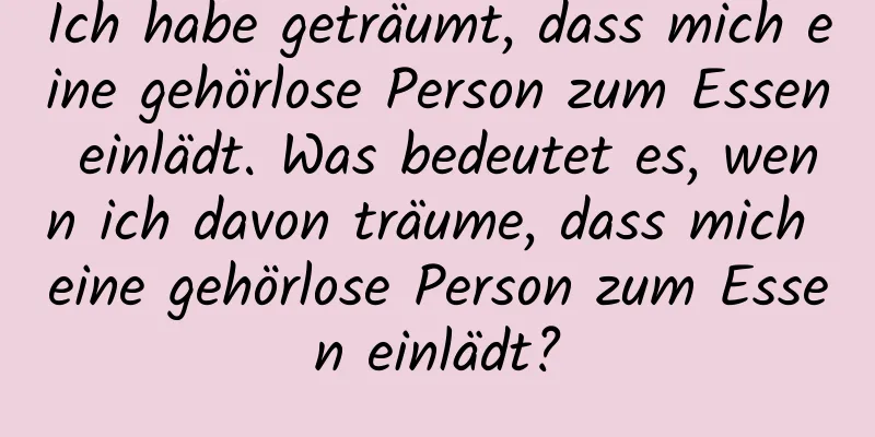 Ich habe geträumt, dass mich eine gehörlose Person zum Essen einlädt. Was bedeutet es, wenn ich davon träume, dass mich eine gehörlose Person zum Essen einlädt?