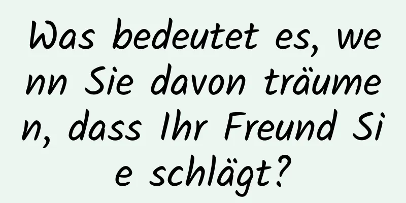 Was bedeutet es, wenn Sie davon träumen, dass Ihr Freund Sie schlägt?