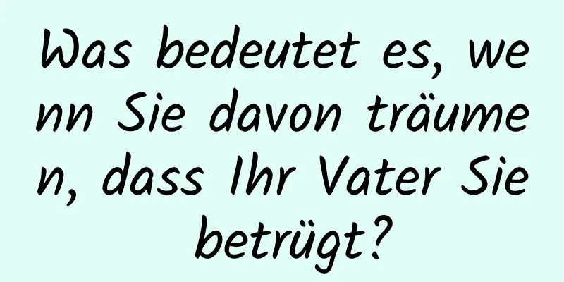 Was bedeutet es, wenn Sie davon träumen, dass Ihr Vater Sie betrügt?