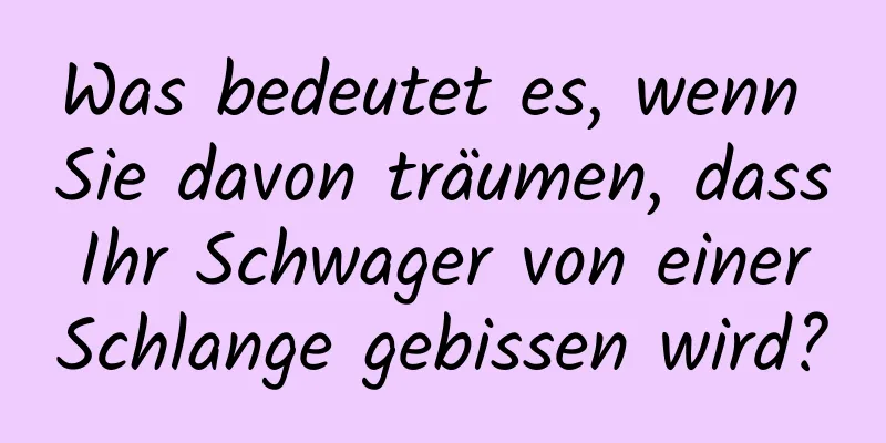 Was bedeutet es, wenn Sie davon träumen, dass Ihr Schwager von einer Schlange gebissen wird?