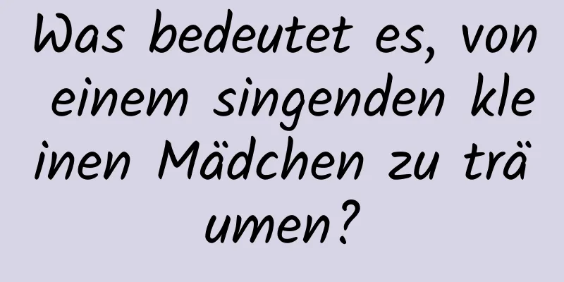 Was bedeutet es, von einem singenden kleinen Mädchen zu träumen?