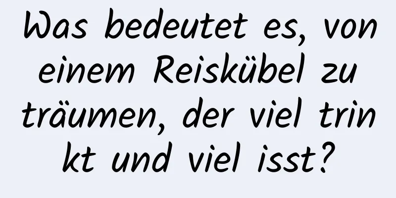 Was bedeutet es, von einem Reiskübel zu träumen, der viel trinkt und viel isst?