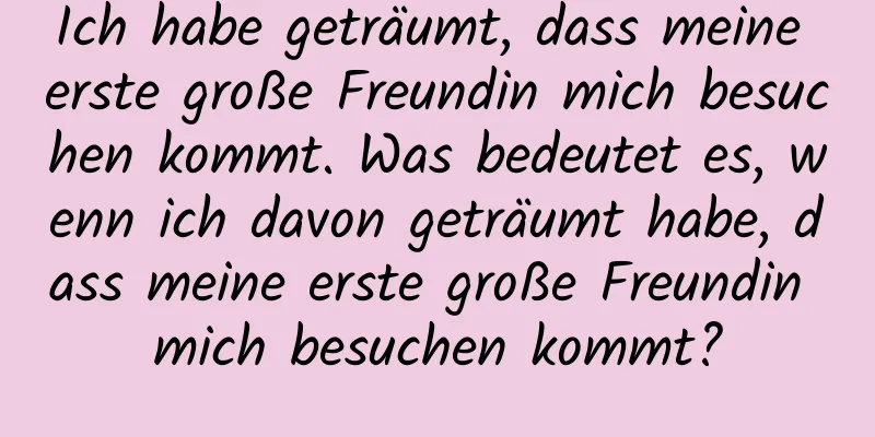 Ich habe geträumt, dass meine erste große Freundin mich besuchen kommt. Was bedeutet es, wenn ich davon geträumt habe, dass meine erste große Freundin mich besuchen kommt?