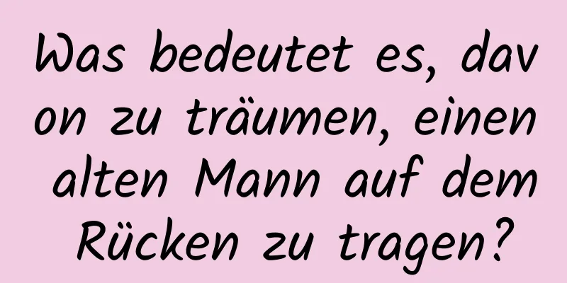 Was bedeutet es, davon zu träumen, einen alten Mann auf dem Rücken zu tragen?