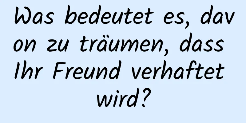 Was bedeutet es, davon zu träumen, dass Ihr Freund verhaftet wird?