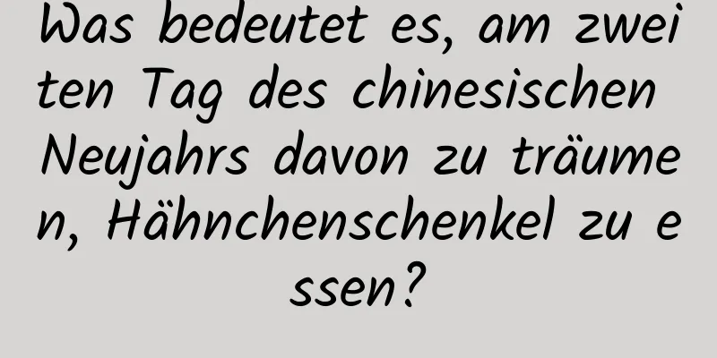 Was bedeutet es, am zweiten Tag des chinesischen Neujahrs davon zu träumen, Hähnchenschenkel zu essen?