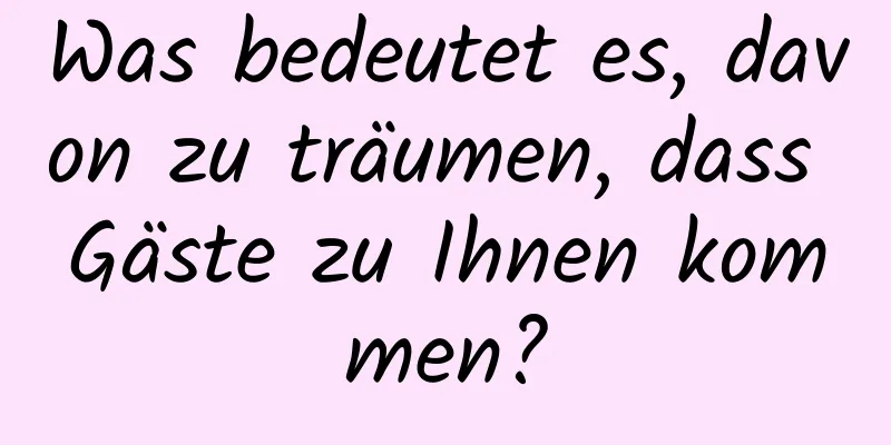 Was bedeutet es, davon zu träumen, dass Gäste zu Ihnen kommen?