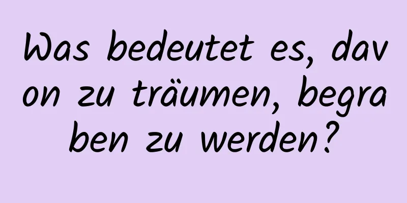 Was bedeutet es, davon zu träumen, begraben zu werden?