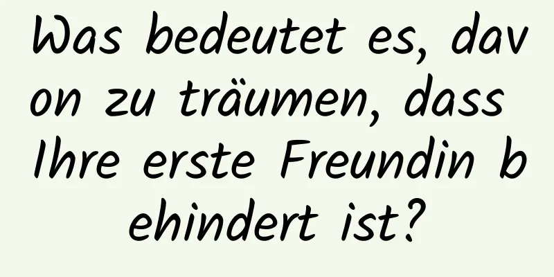 Was bedeutet es, davon zu träumen, dass Ihre erste Freundin behindert ist?