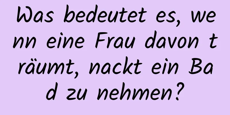 Was bedeutet es, wenn eine Frau davon träumt, nackt ein Bad zu nehmen?