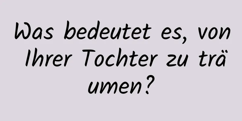 Was bedeutet es, von Ihrer Tochter zu träumen?