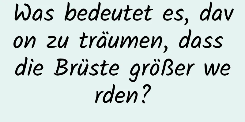 Was bedeutet es, davon zu träumen, dass die Brüste größer werden?