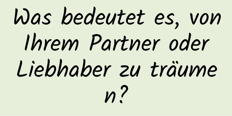 Was bedeutet es, von Ihrem Partner oder Liebhaber zu träumen?