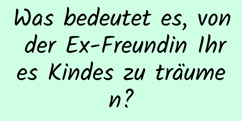 Was bedeutet es, von der Ex-Freundin Ihres Kindes zu träumen?