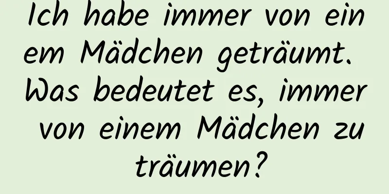 Ich habe immer von einem Mädchen geträumt. Was bedeutet es, immer von einem Mädchen zu träumen?