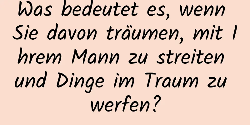 Was bedeutet es, wenn Sie davon träumen, mit Ihrem Mann zu streiten und Dinge im Traum zu werfen?