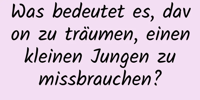 Was bedeutet es, davon zu träumen, einen kleinen Jungen zu missbrauchen?